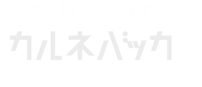 次の集まりどうする？〝カルネバッカでよくない？〟